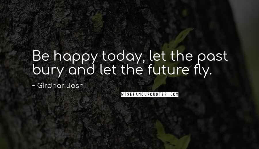 Girdhar Joshi Quotes: Be happy today, let the past bury and let the future fly.