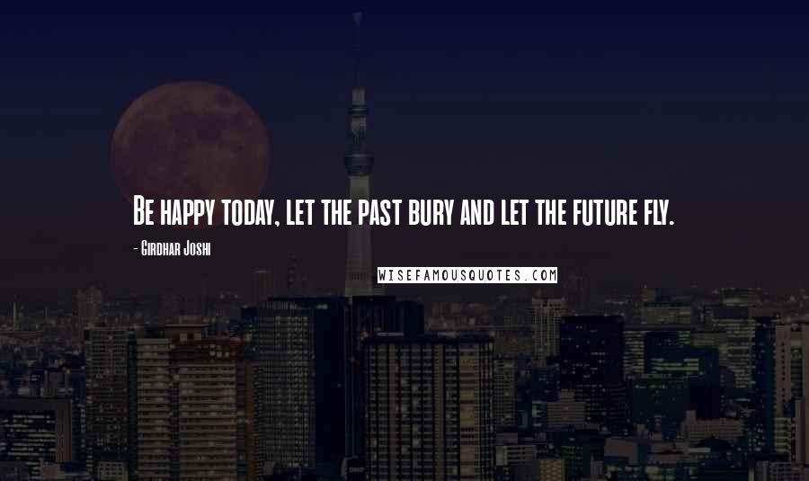 Girdhar Joshi Quotes: Be happy today, let the past bury and let the future fly.