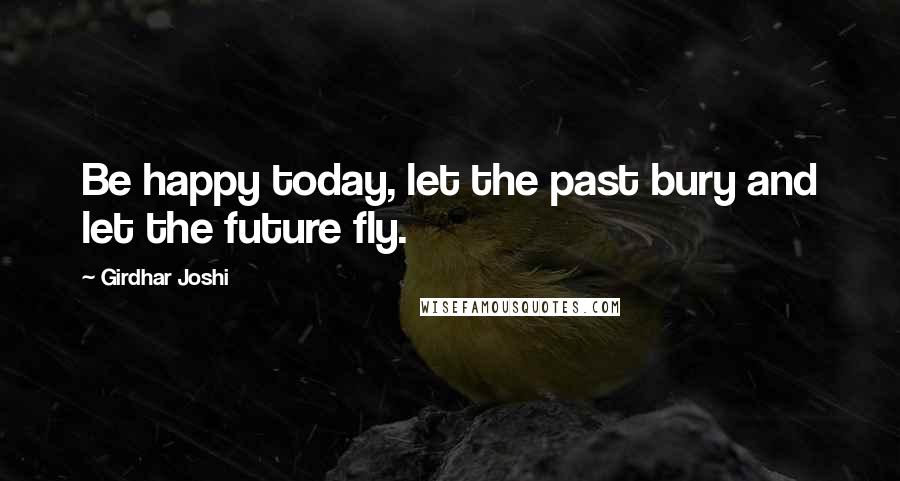 Girdhar Joshi Quotes: Be happy today, let the past bury and let the future fly.