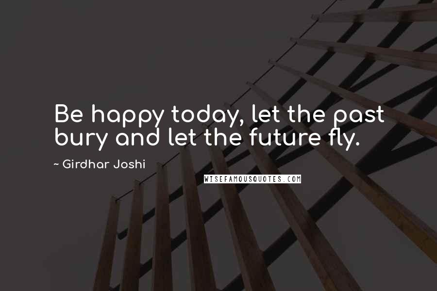 Girdhar Joshi Quotes: Be happy today, let the past bury and let the future fly.