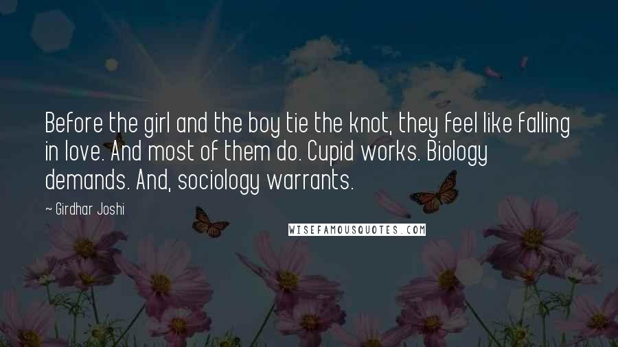 Girdhar Joshi Quotes: Before the girl and the boy tie the knot, they feel like falling in love. And most of them do. Cupid works. Biology demands. And, sociology warrants.