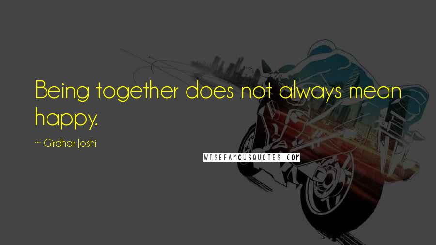 Girdhar Joshi Quotes: Being together does not always mean happy.