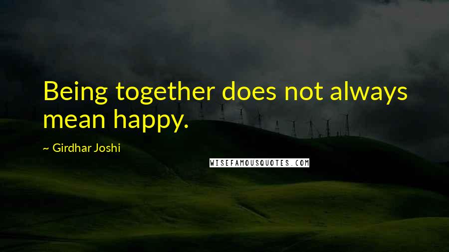 Girdhar Joshi Quotes: Being together does not always mean happy.