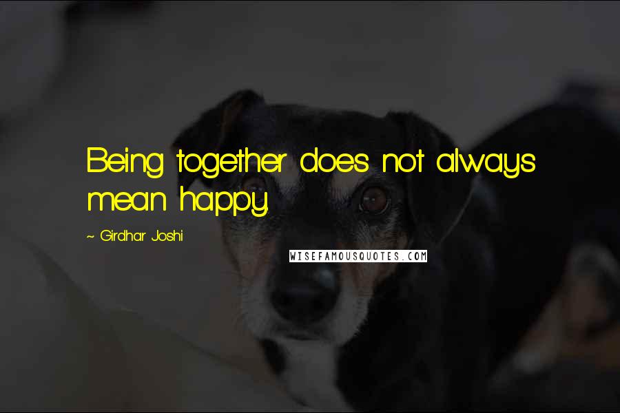 Girdhar Joshi Quotes: Being together does not always mean happy.