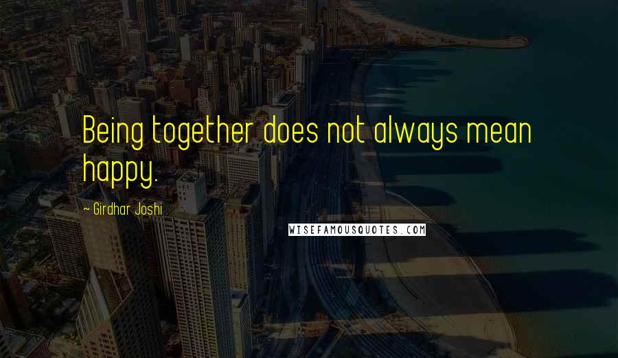 Girdhar Joshi Quotes: Being together does not always mean happy.