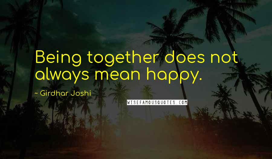 Girdhar Joshi Quotes: Being together does not always mean happy.