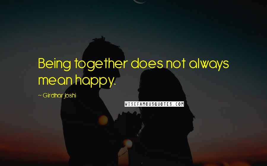 Girdhar Joshi Quotes: Being together does not always mean happy.