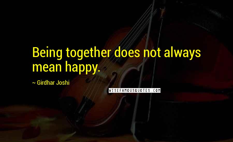 Girdhar Joshi Quotes: Being together does not always mean happy.