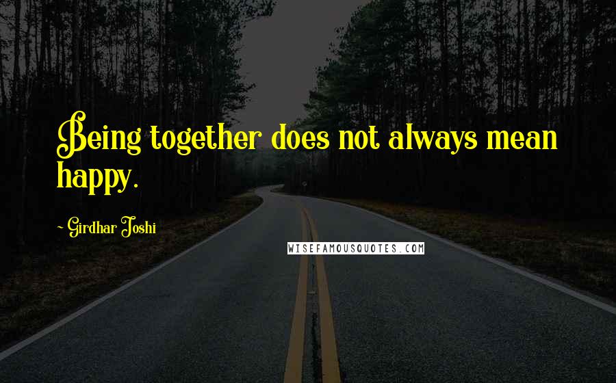 Girdhar Joshi Quotes: Being together does not always mean happy.