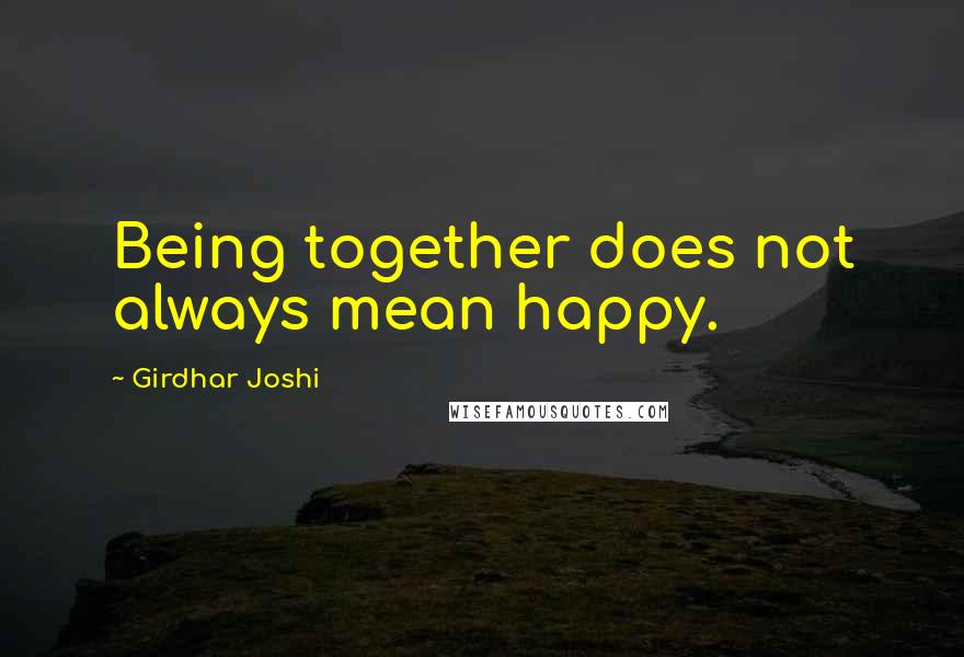 Girdhar Joshi Quotes: Being together does not always mean happy.