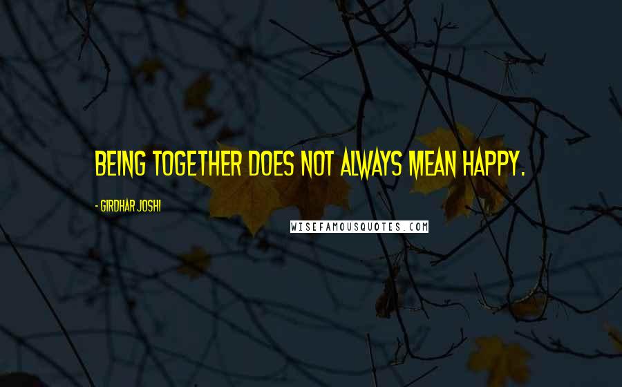 Girdhar Joshi Quotes: Being together does not always mean happy.