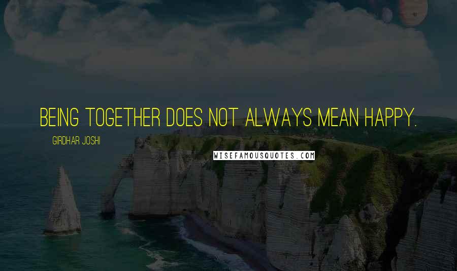 Girdhar Joshi Quotes: Being together does not always mean happy.
