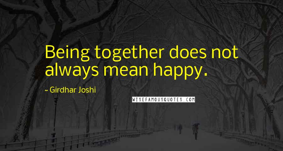 Girdhar Joshi Quotes: Being together does not always mean happy.