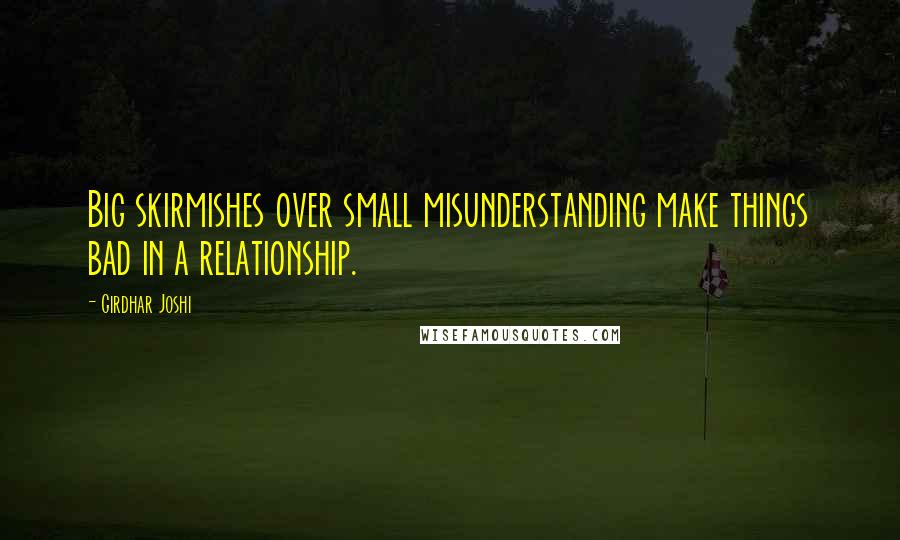 Girdhar Joshi Quotes: Big skirmishes over small misunderstanding make things bad in a relationship.