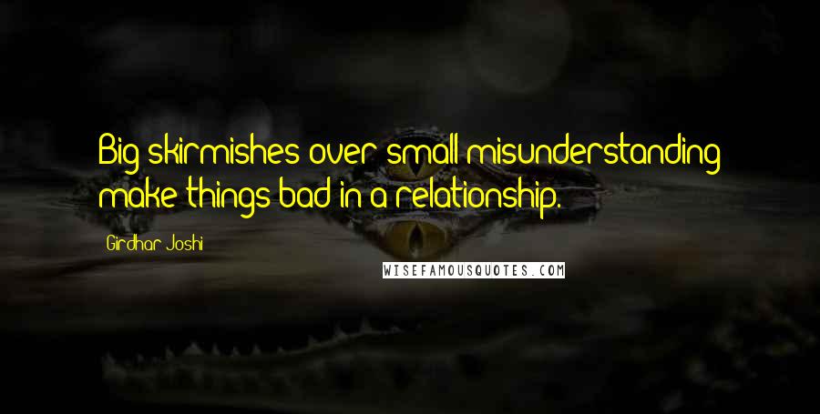 Girdhar Joshi Quotes: Big skirmishes over small misunderstanding make things bad in a relationship.