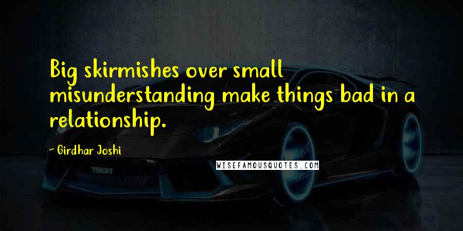 Girdhar Joshi Quotes: Big skirmishes over small misunderstanding make things bad in a relationship.