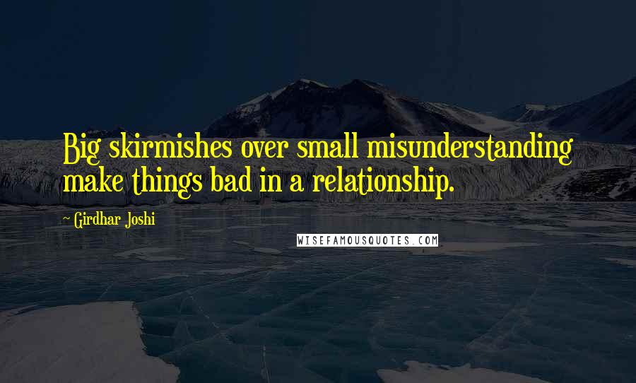 Girdhar Joshi Quotes: Big skirmishes over small misunderstanding make things bad in a relationship.