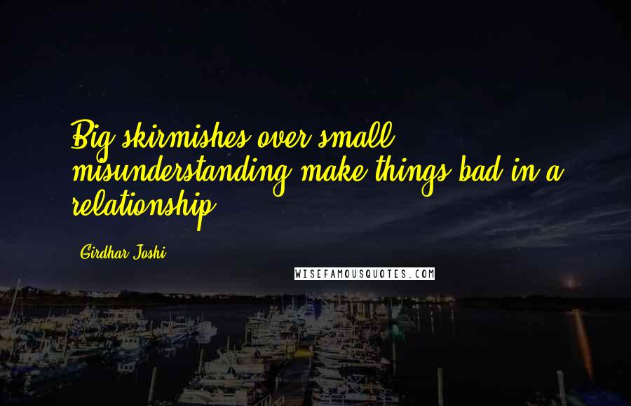 Girdhar Joshi Quotes: Big skirmishes over small misunderstanding make things bad in a relationship.