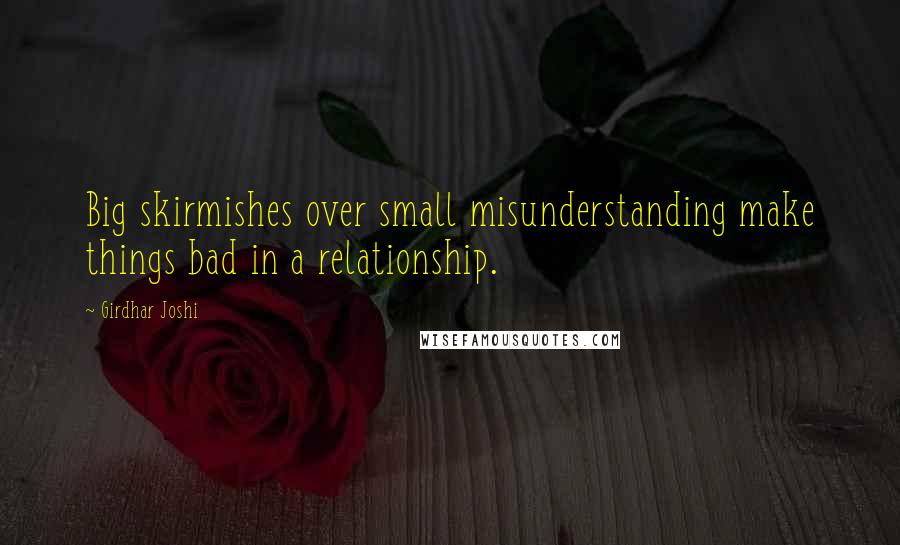 Girdhar Joshi Quotes: Big skirmishes over small misunderstanding make things bad in a relationship.