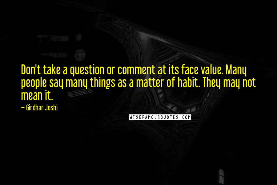 Girdhar Joshi Quotes: Don't take a question or comment at its face value. Many people say many things as a matter of habit. They may not mean it.