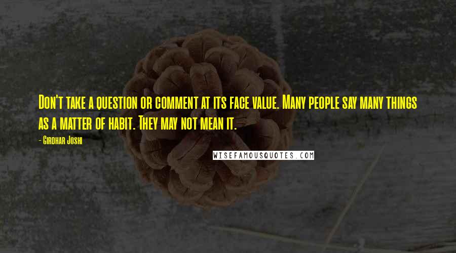 Girdhar Joshi Quotes: Don't take a question or comment at its face value. Many people say many things as a matter of habit. They may not mean it.