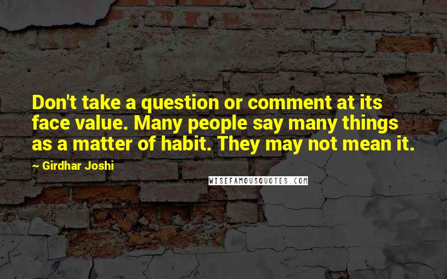 Girdhar Joshi Quotes: Don't take a question or comment at its face value. Many people say many things as a matter of habit. They may not mean it.