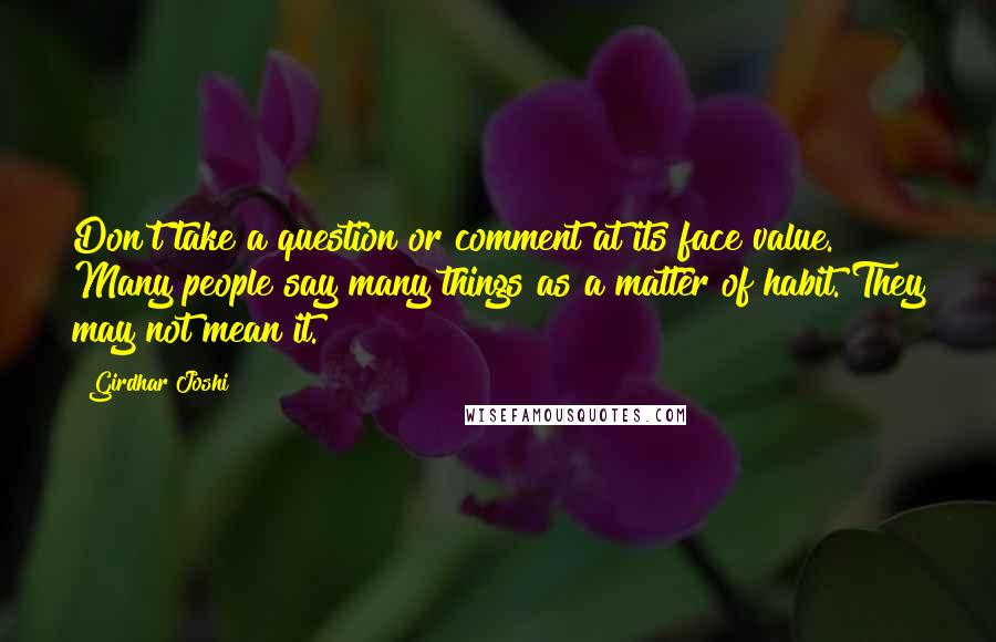Girdhar Joshi Quotes: Don't take a question or comment at its face value. Many people say many things as a matter of habit. They may not mean it.