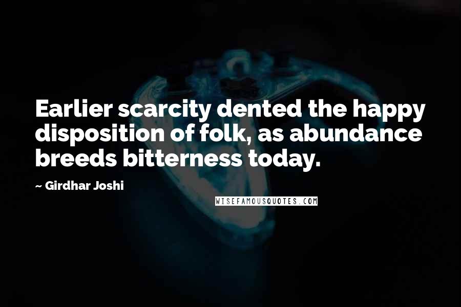 Girdhar Joshi Quotes: Earlier scarcity dented the happy disposition of folk, as abundance breeds bitterness today.
