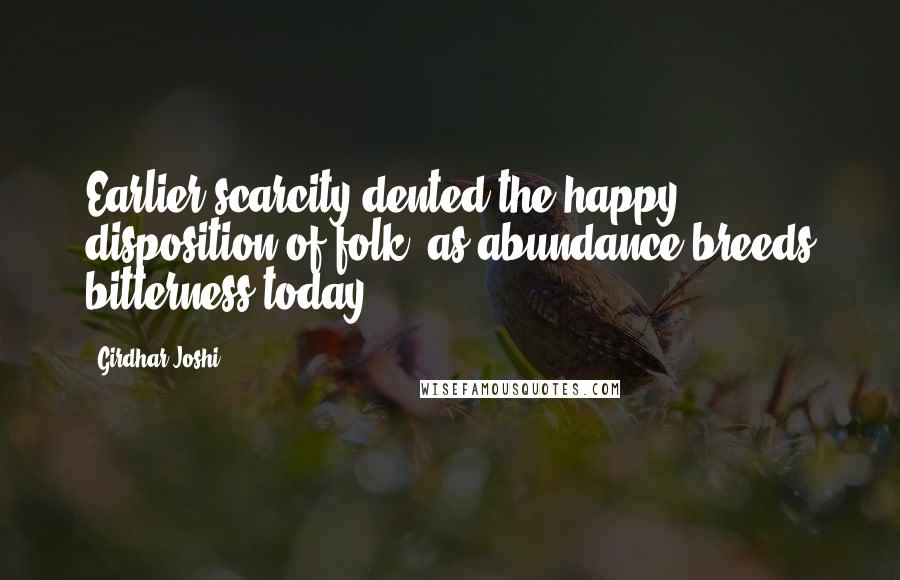 Girdhar Joshi Quotes: Earlier scarcity dented the happy disposition of folk, as abundance breeds bitterness today.