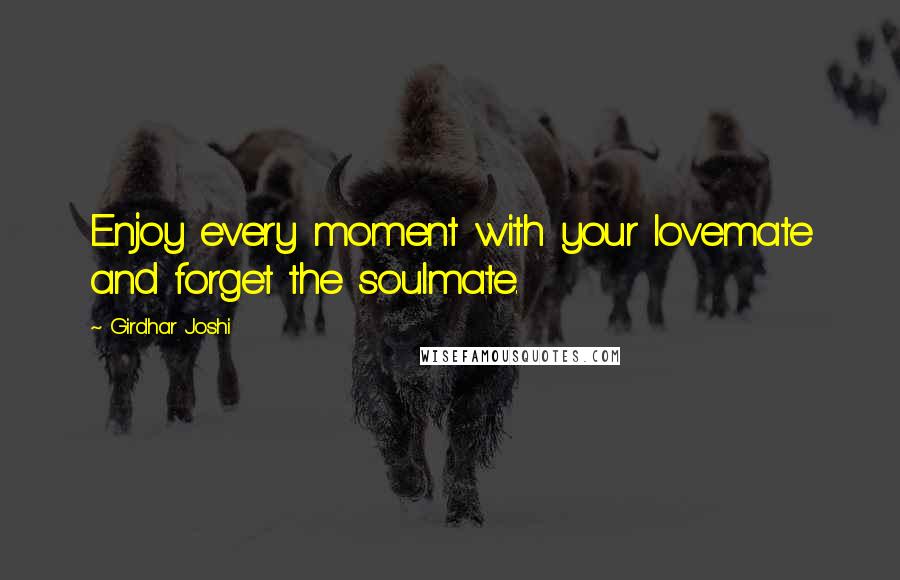 Girdhar Joshi Quotes: Enjoy every moment with your lovemate and forget the soulmate.