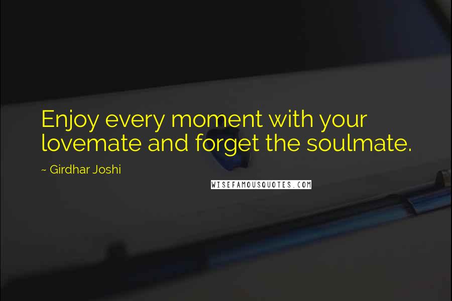 Girdhar Joshi Quotes: Enjoy every moment with your lovemate and forget the soulmate.