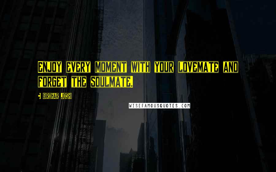 Girdhar Joshi Quotes: Enjoy every moment with your lovemate and forget the soulmate.