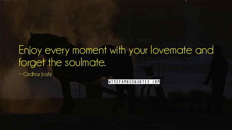 Girdhar Joshi Quotes: Enjoy every moment with your lovemate and forget the soulmate.