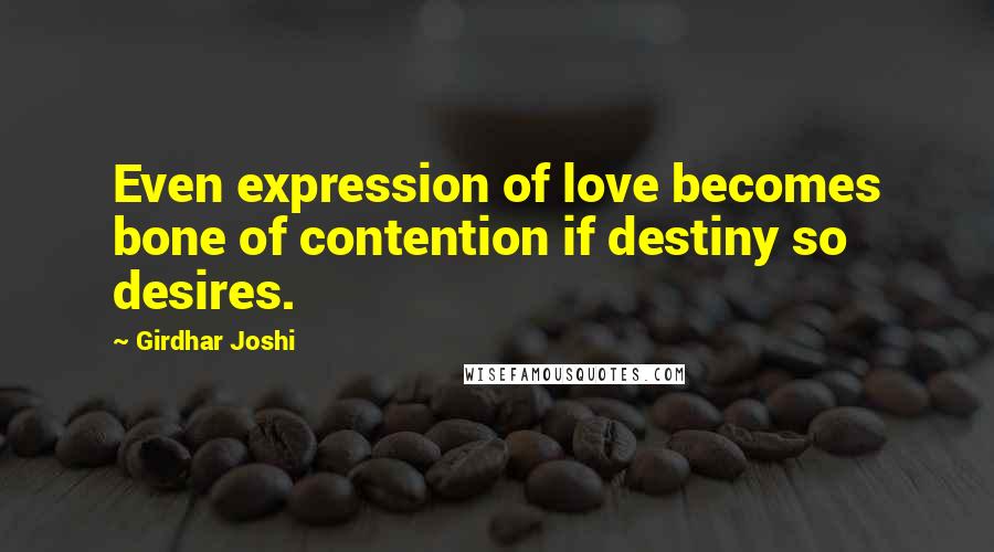 Girdhar Joshi Quotes: Even expression of love becomes bone of contention if destiny so desires.