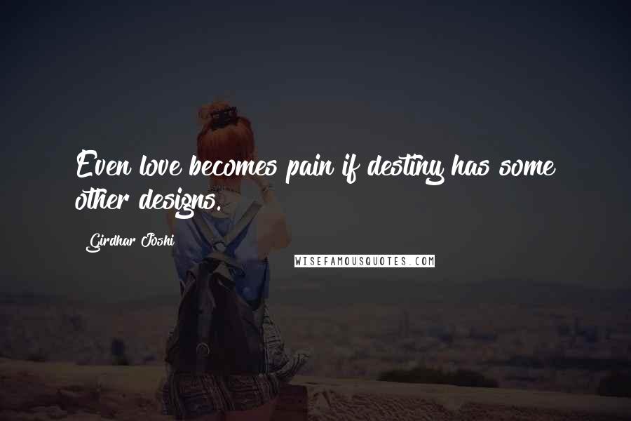 Girdhar Joshi Quotes: Even love becomes pain if destiny has some other designs.