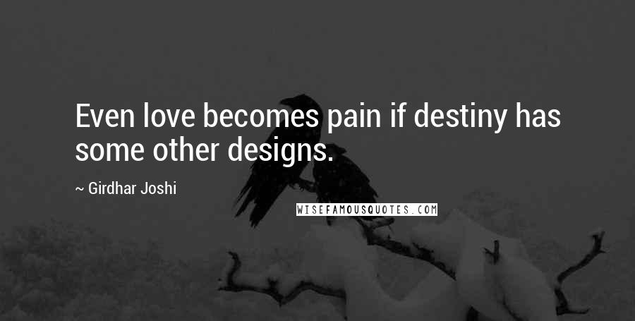 Girdhar Joshi Quotes: Even love becomes pain if destiny has some other designs.