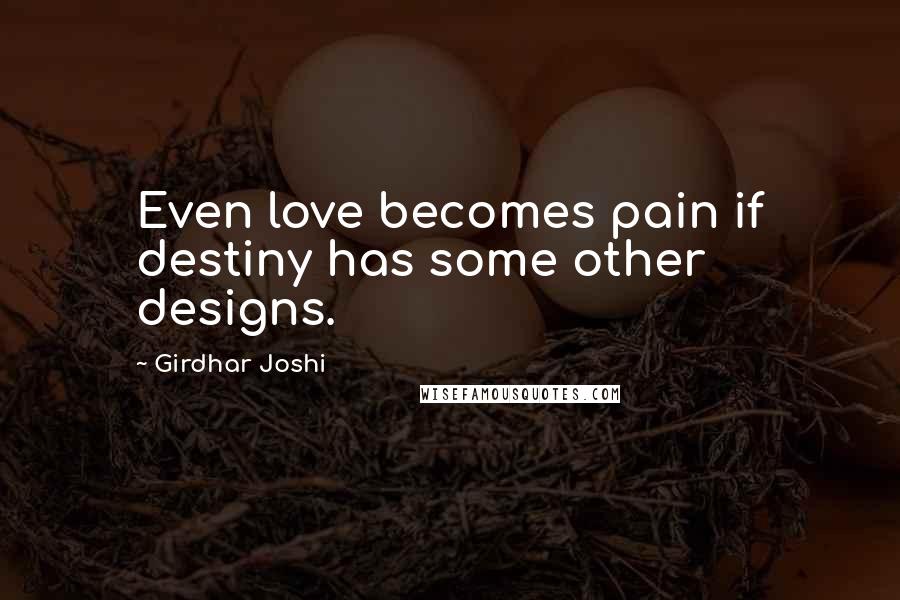 Girdhar Joshi Quotes: Even love becomes pain if destiny has some other designs.