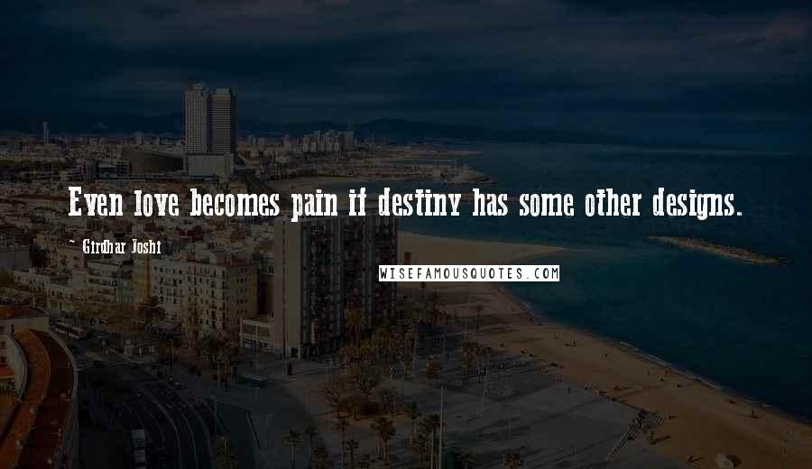 Girdhar Joshi Quotes: Even love becomes pain if destiny has some other designs.