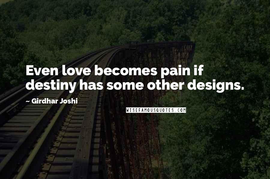 Girdhar Joshi Quotes: Even love becomes pain if destiny has some other designs.