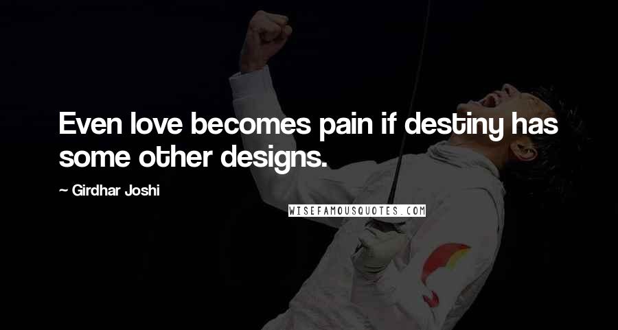 Girdhar Joshi Quotes: Even love becomes pain if destiny has some other designs.