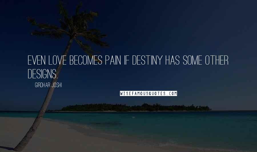 Girdhar Joshi Quotes: Even love becomes pain if destiny has some other designs.