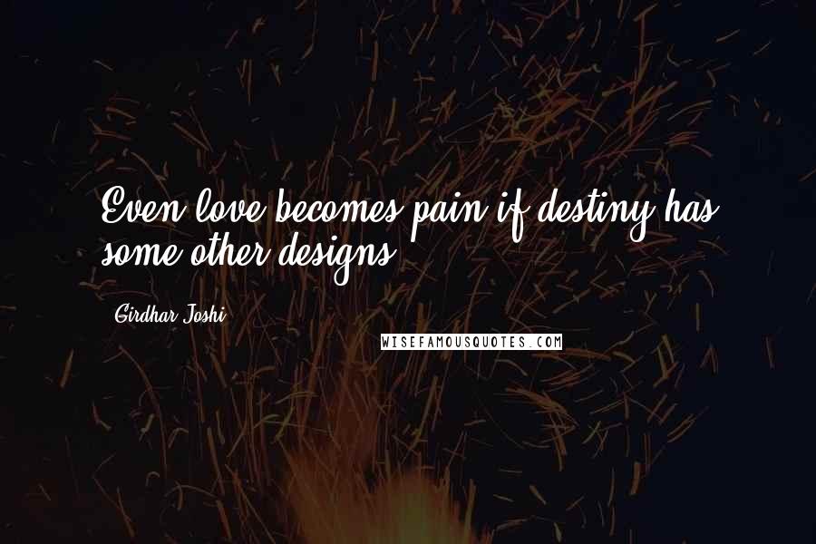 Girdhar Joshi Quotes: Even love becomes pain if destiny has some other designs.