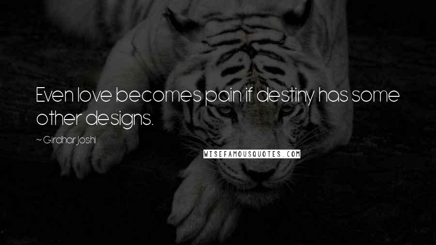 Girdhar Joshi Quotes: Even love becomes pain if destiny has some other designs.