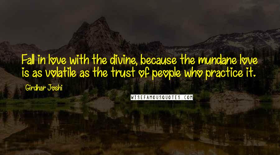 Girdhar Joshi Quotes: Fall in love with the divine, because the mundane love is as volatile as the trust of people who practice it.