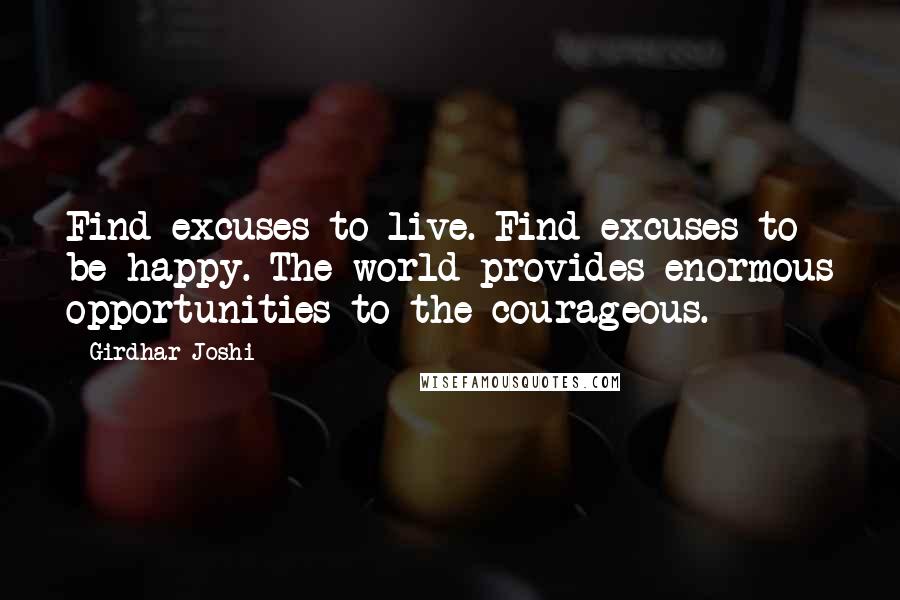 Girdhar Joshi Quotes: Find excuses to live. Find excuses to be happy. The world provides enormous opportunities to the courageous.