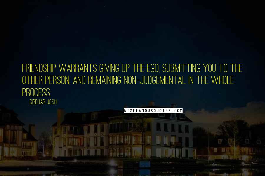 Girdhar Joshi Quotes: Friendship warrants giving up the ego, submitting you to the other person, and remaining non-judgemental in the whole process.
