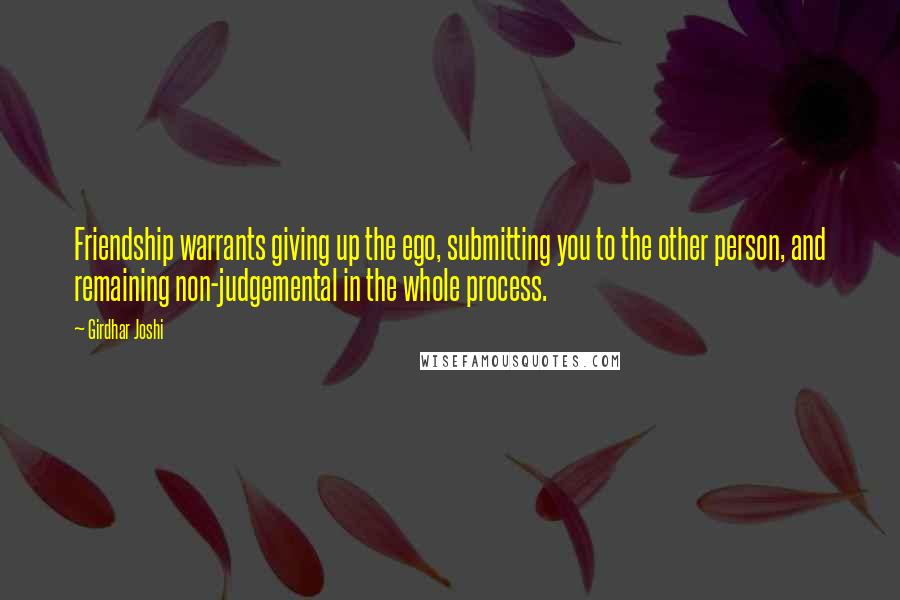 Girdhar Joshi Quotes: Friendship warrants giving up the ego, submitting you to the other person, and remaining non-judgemental in the whole process.