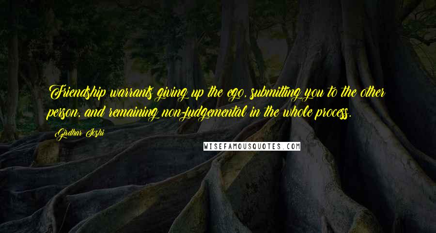 Girdhar Joshi Quotes: Friendship warrants giving up the ego, submitting you to the other person, and remaining non-judgemental in the whole process.