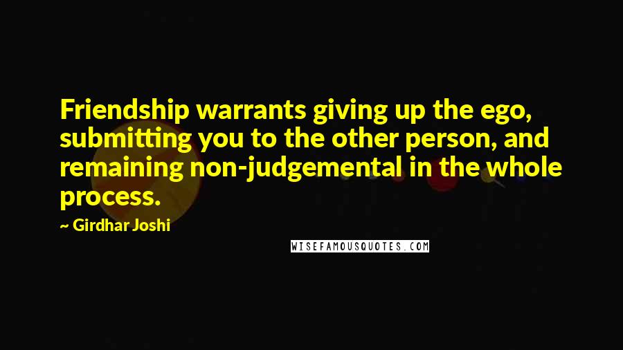 Girdhar Joshi Quotes: Friendship warrants giving up the ego, submitting you to the other person, and remaining non-judgemental in the whole process.
