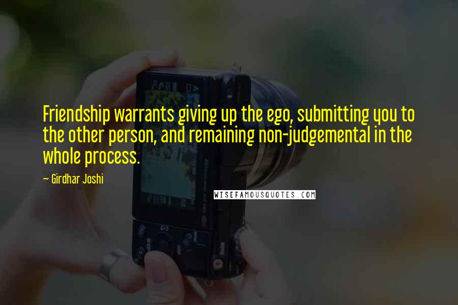Girdhar Joshi Quotes: Friendship warrants giving up the ego, submitting you to the other person, and remaining non-judgemental in the whole process.